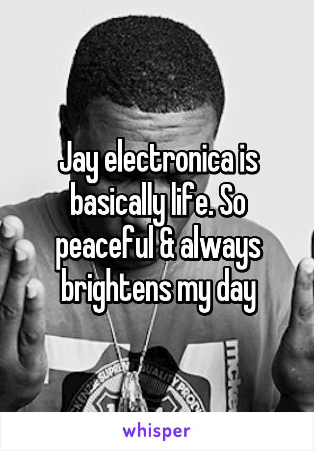Jay electronica is basically life. So peaceful & always brightens my day
