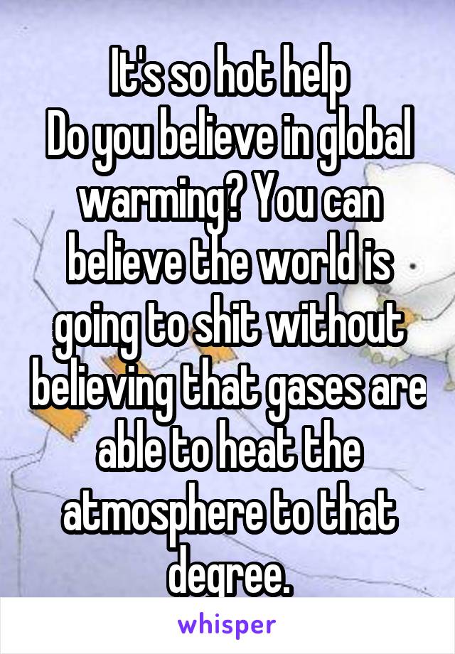 It's so hot help
Do you believe in global warming? You can believe the world is going to shit without believing that gases are able to heat the atmosphere to that degree.