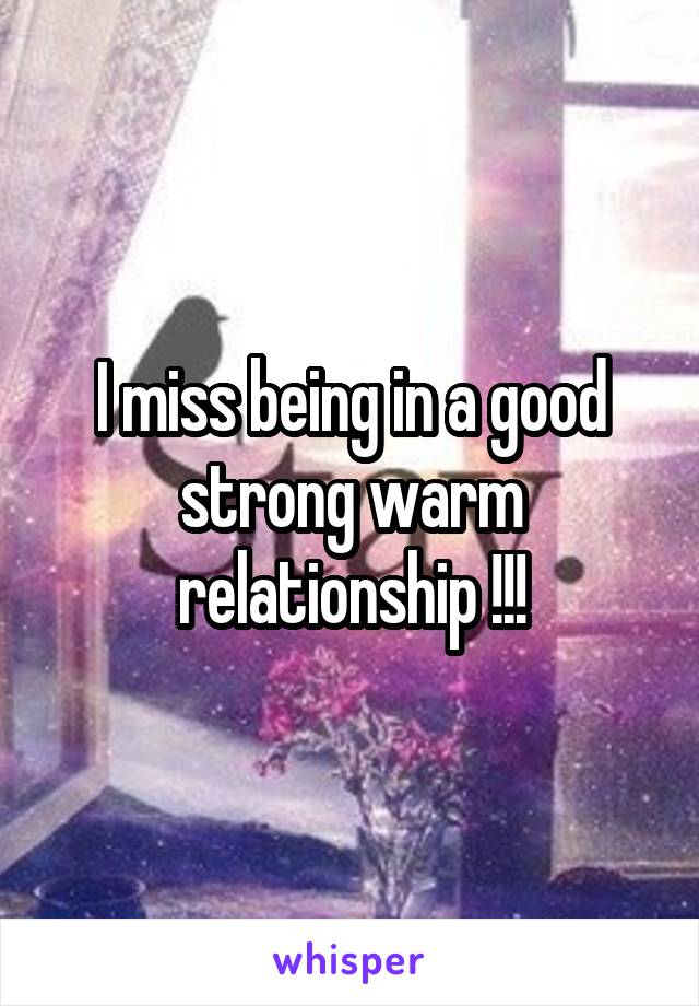 I miss being in a good strong warm relationship !!!