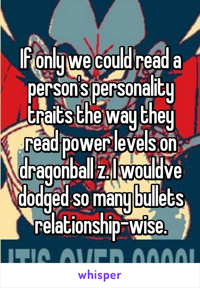 If only we could read a person's personality traits the way they read power levels on dragonball z. I wouldve dodged so many bullets relationship-wise.