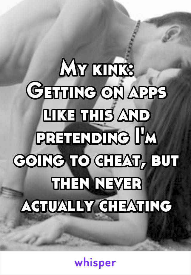 My kink:
Getting on apps like this and pretending I'm going to cheat, but then never actually cheating