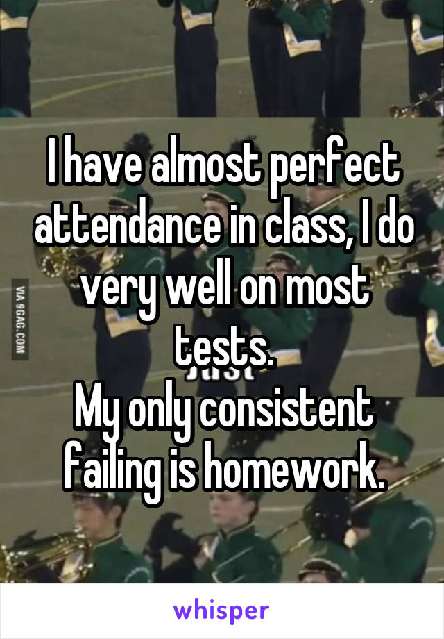I have almost perfect attendance in class, I do very well on most tests.
My only consistent failing is homework.