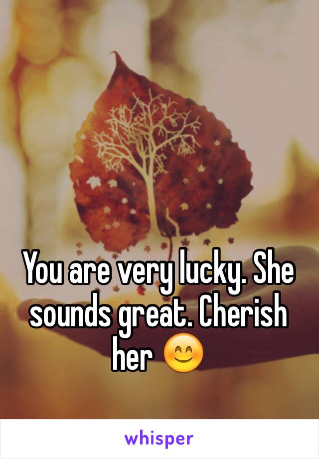 You are very lucky. She sounds great. Cherish her 😊