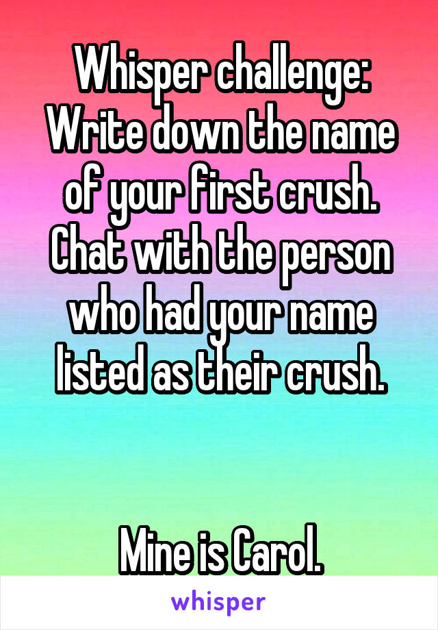 Whisper challenge:
Write down the name of your first crush. Chat with the person who had your name listed as their crush.


Mine is Carol.