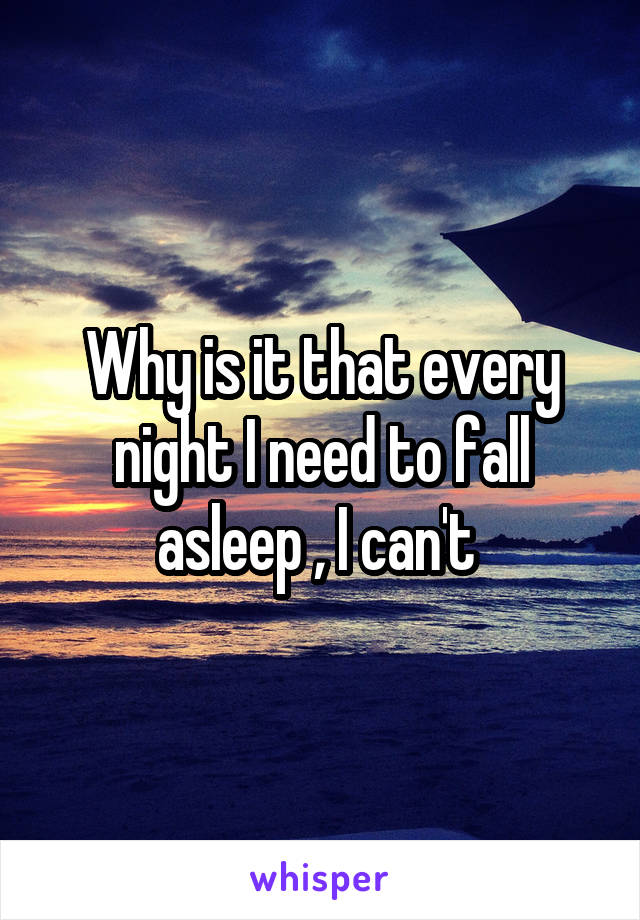 Why is it that every night I need to fall asleep , I can't 