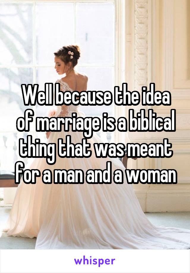 Well because the idea of marriage is a biblical thing that was meant for a man and a woman