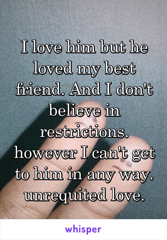 I love him but he loved my best friend. And I don't believe in restrictions. however I can't get to him in any way. unrequited love.