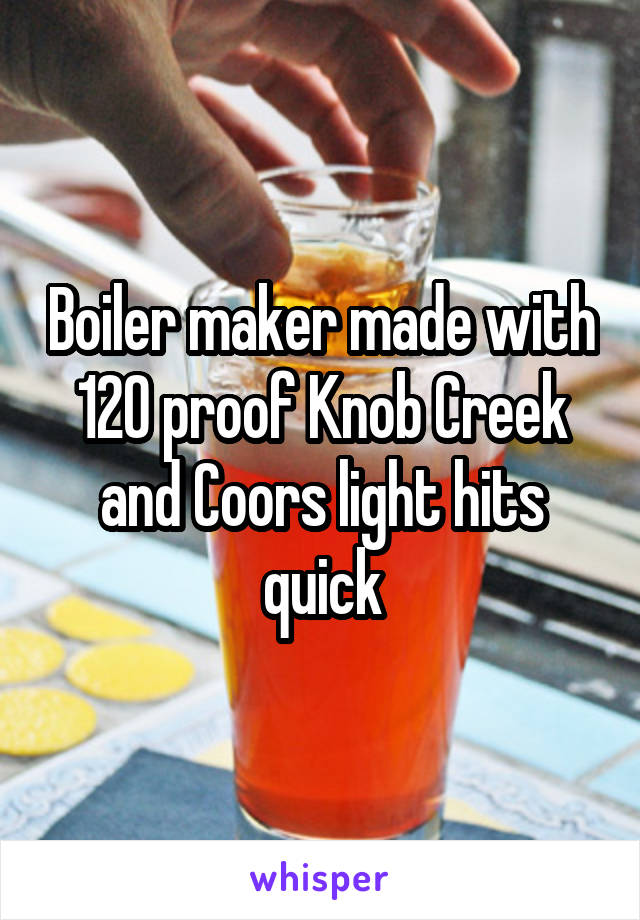 Boiler maker made with 120 proof Knob Creek and Coors light hits quick
