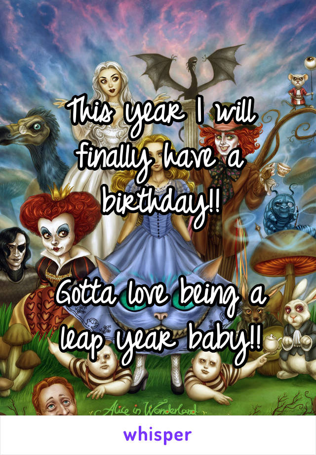 This year I will finally have a birthday!!

Gotta love being a leap year baby!!