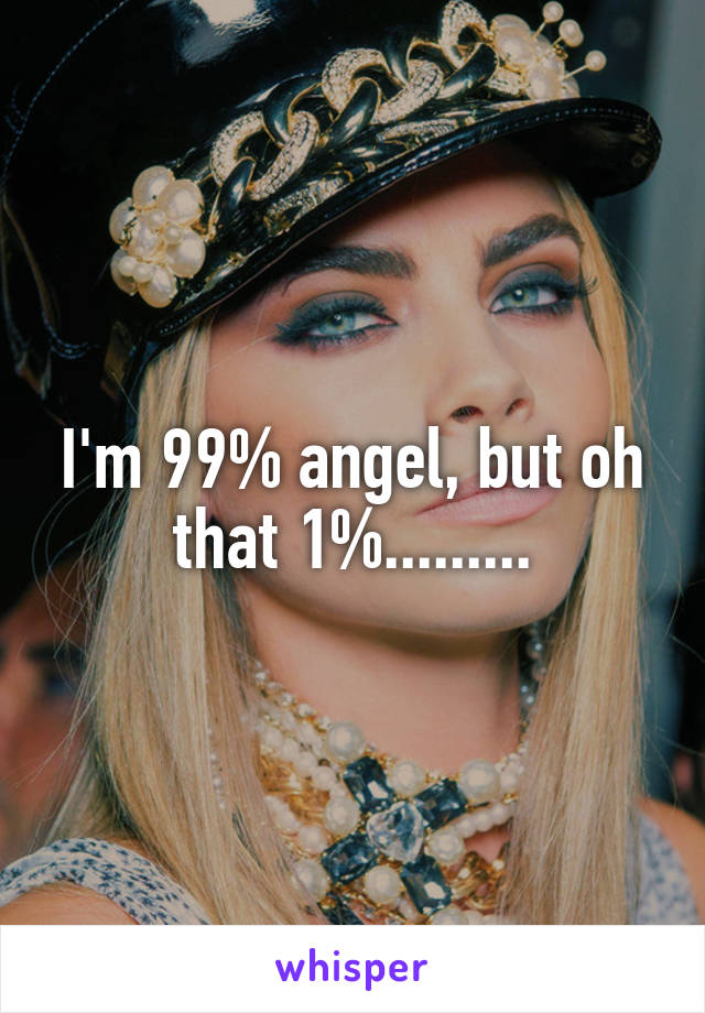 I'm 99% angel, but oh that 1%.........