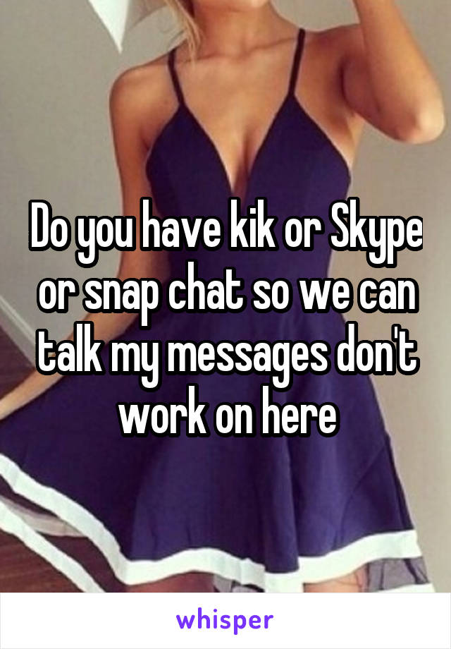 Do you have kik or Skype or snap chat so we can talk my messages don't work on here