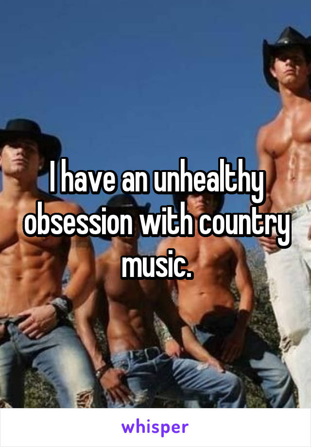 I have an unhealthy obsession with country music.