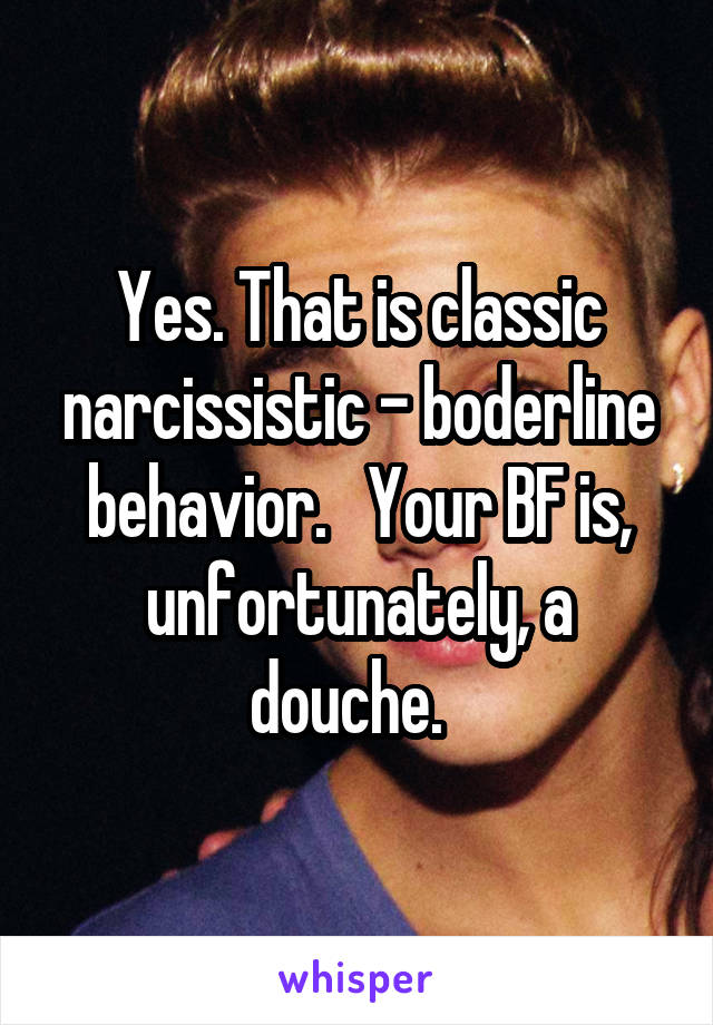 Yes. That is classic narcissistic - boderline behavior.   Your BF is, unfortunately, a douche.  