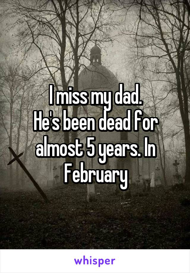 I miss my dad.
He's been dead for almost 5 years. In February