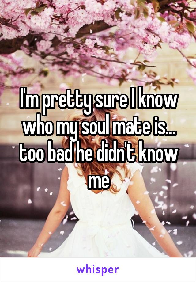 I'm pretty sure I know who my soul mate is...
too bad he didn't know me