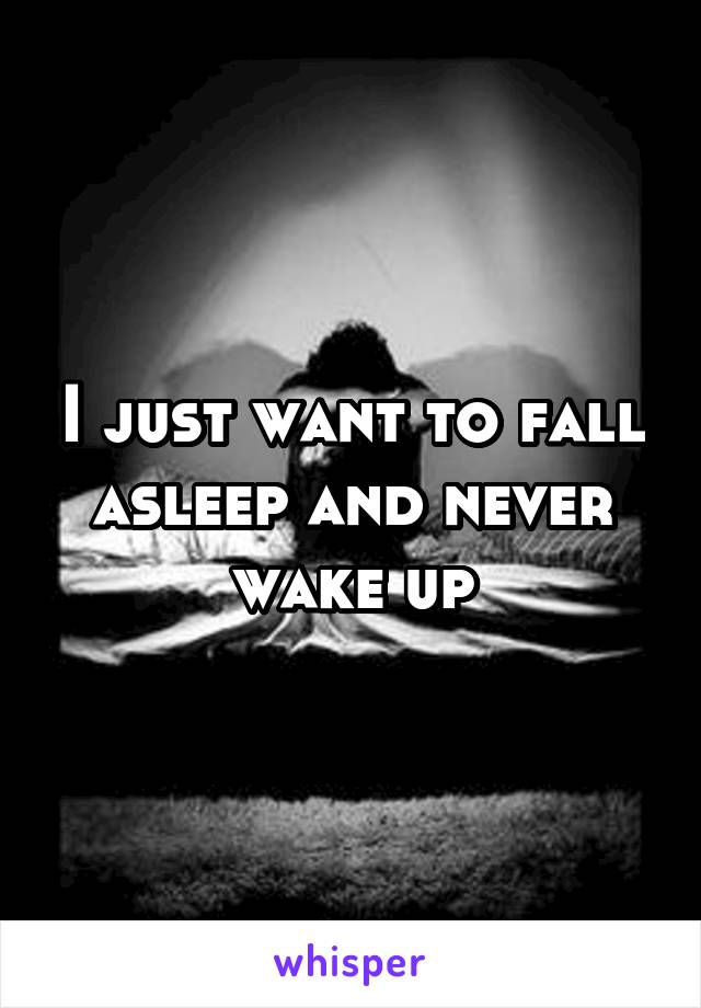 I just want to fall asleep and never wake up
