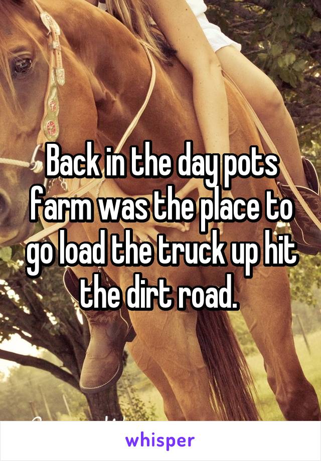 Back in the day pots farm was the place to go load the truck up hit the dirt road. 