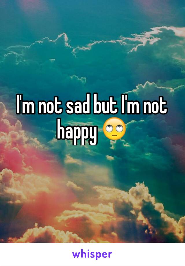 I'm not sad but I'm not happy 🙄