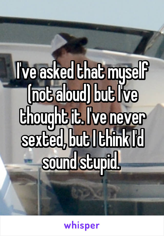 I've asked that myself (not aloud) but I've thought it. I've never sexted, but I think I'd sound stupid. 