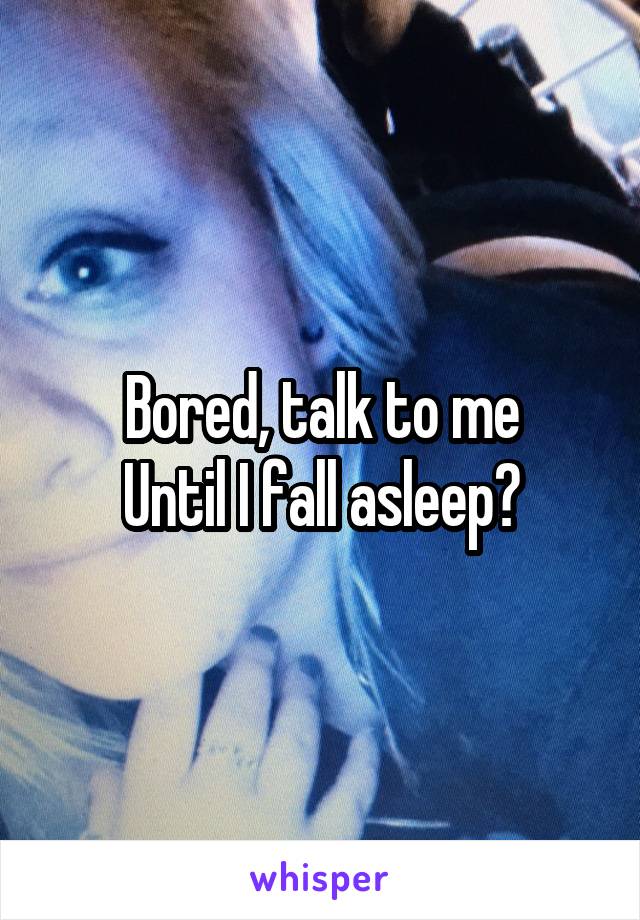 Bored, talk to me
Until I fall asleep?