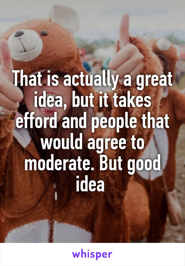 That is actually a great idea, but it takes efford and people that would agree to moderate. But good idea 