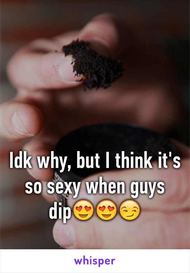 Idk why, but I think it's so sexy when guys dip😍😍😏
