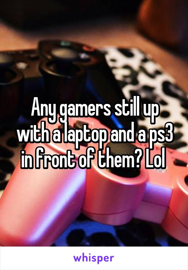 Any gamers still up with a laptop and a ps3 in front of them? Lol 