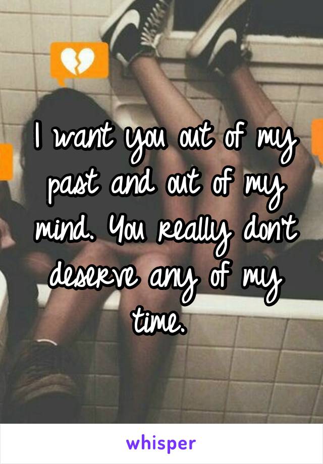 I want you out of my past and out of my mind. You really don't deserve any of my time. 