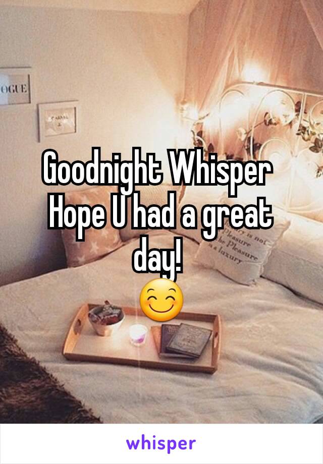 Goodnight Whisper 
Hope U had a great day! 
😊