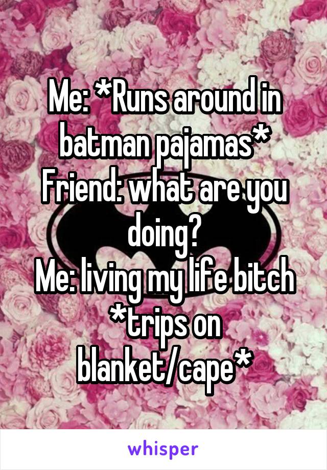 Me: *Runs around in batman pajamas*
Friend: what are you doing?
Me: living my life bitch *trips on blanket/cape*