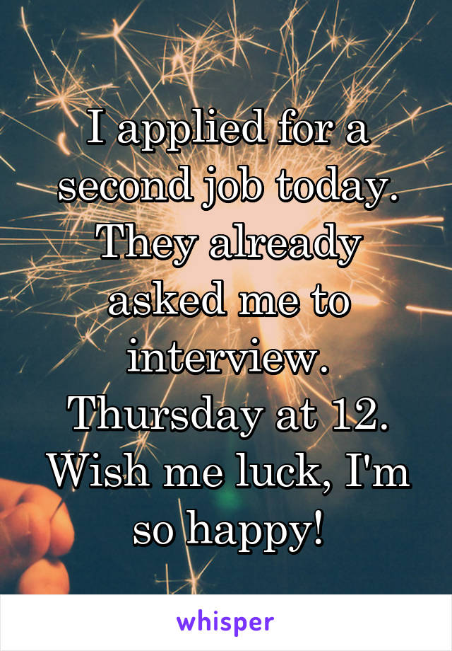 I applied for a second job today. They already asked me to interview. Thursday at 12. Wish me luck, I'm so happy!