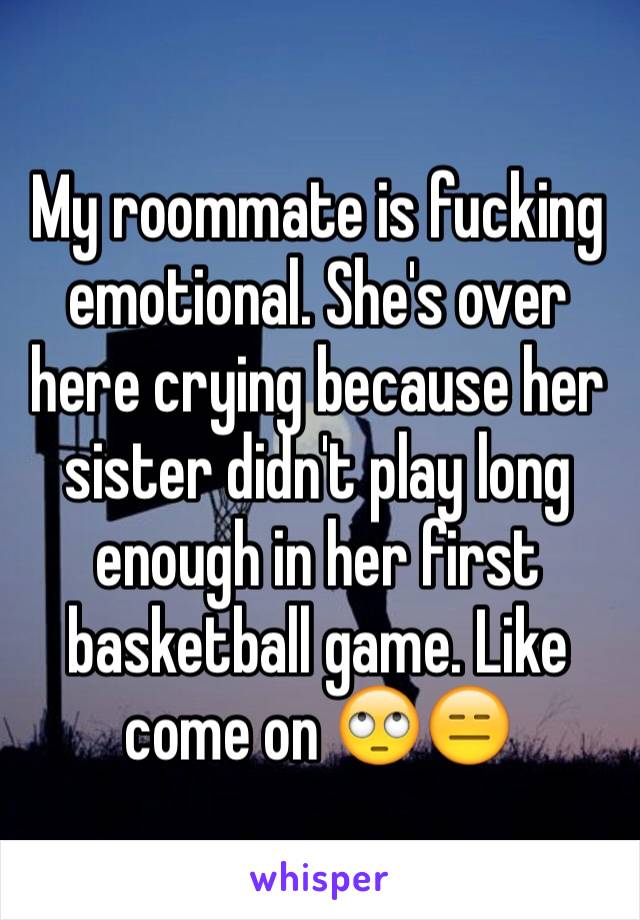 My roommate is fucking emotional. She's over here crying because her sister didn't play long enough in her first basketball game. Like come on 🙄😑