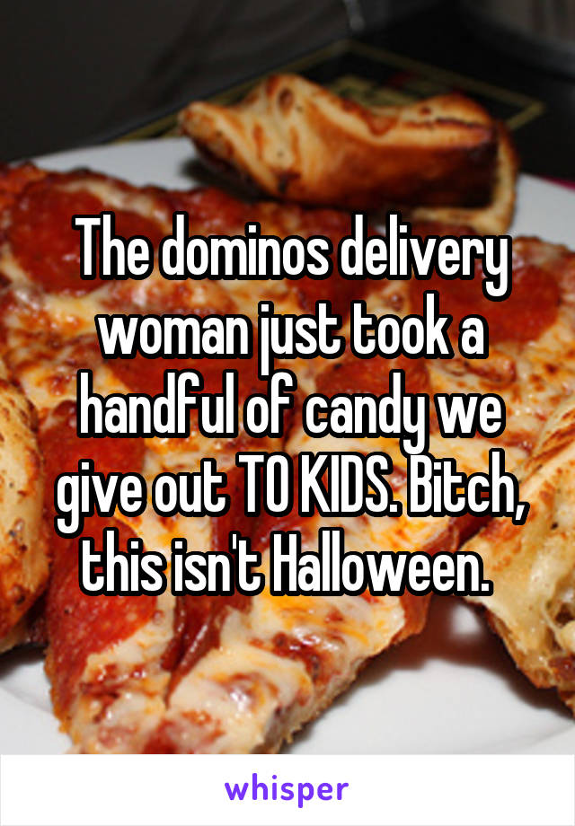 The dominos delivery woman just took a handful of candy we give out TO KIDS. Bitch, this isn't Halloween. 
