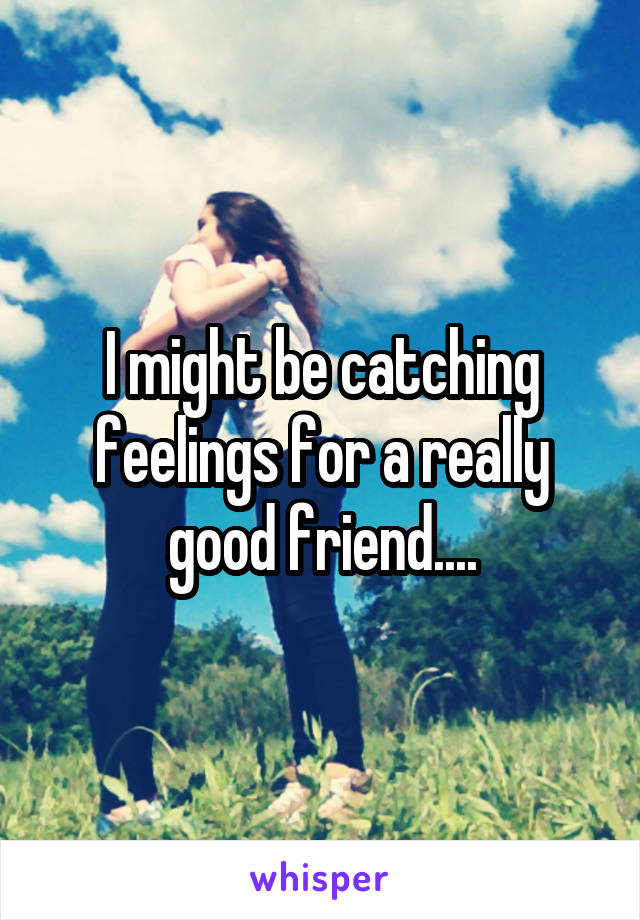 I might be catching feelings for a really good friend....