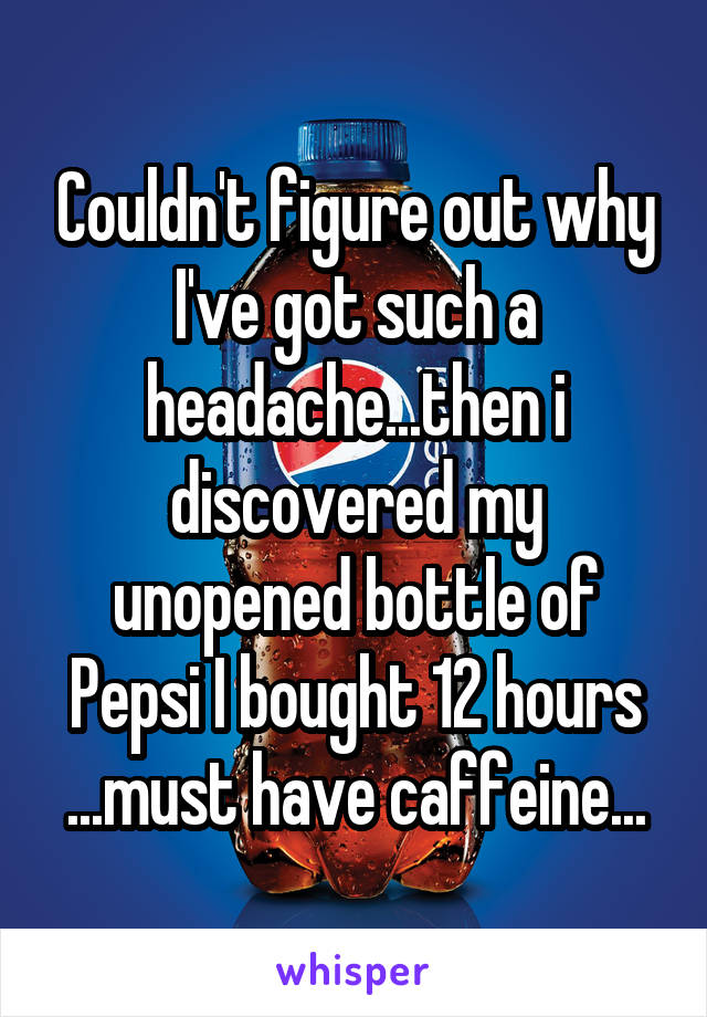 Couldn't figure out why I've got such a headache...then i discovered my unopened bottle of Pepsi I bought 12 hours ...must have caffeine...