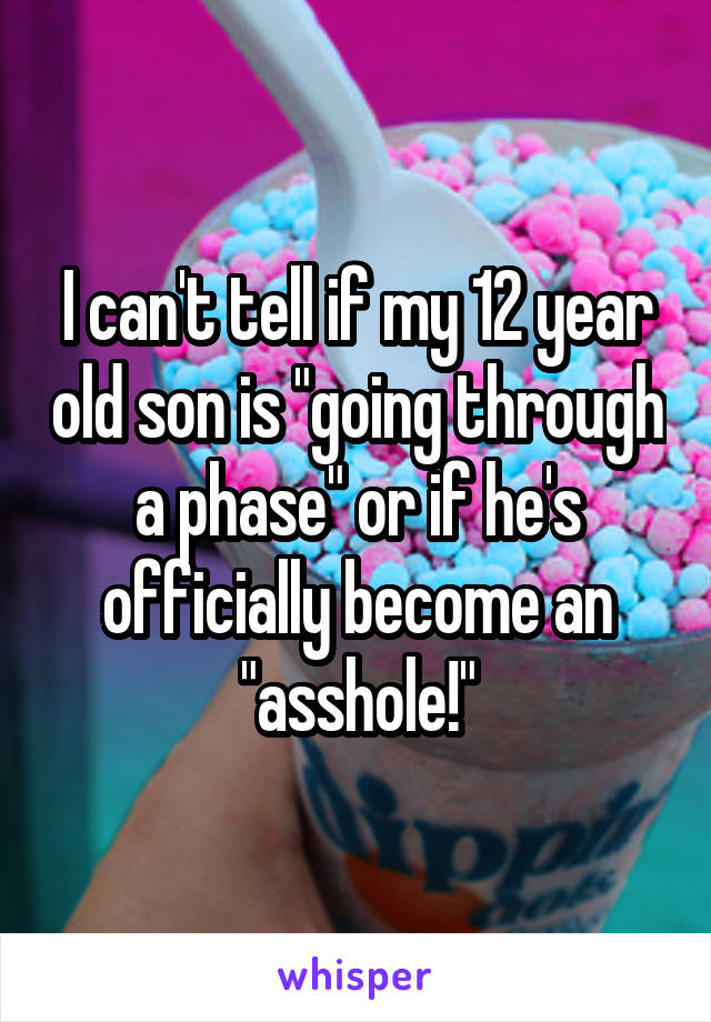 I can't tell if my 12 year old son is "going through a phase" or if he's officially become an "asshole!"