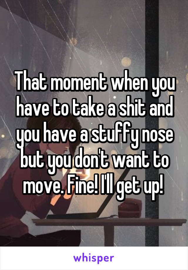 That moment when you have to take a shit and you have a stuffy nose but you don't want to move. Fine! I'll get up! 