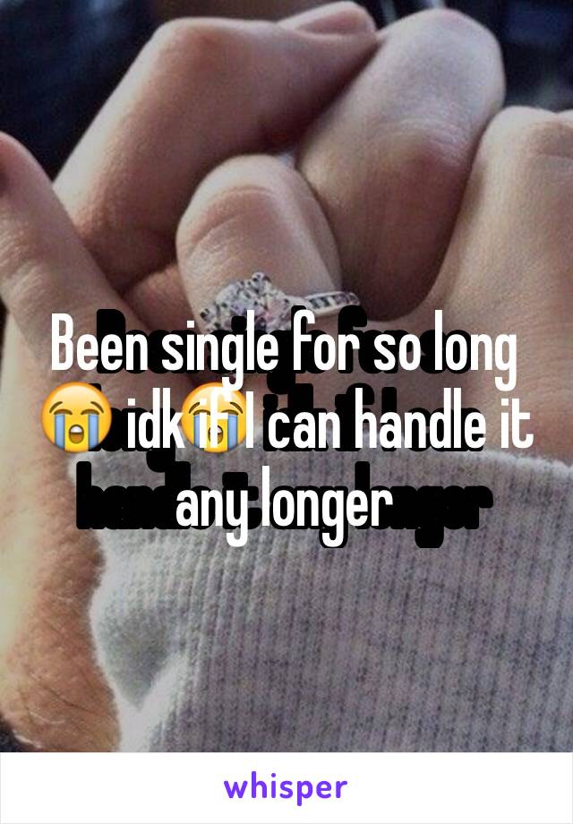 Been single for so long😭 idk if I can handle it any longer