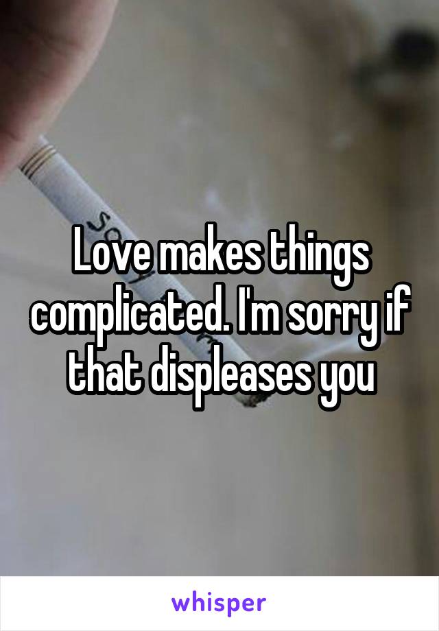 Love makes things complicated. I'm sorry if that displeases you