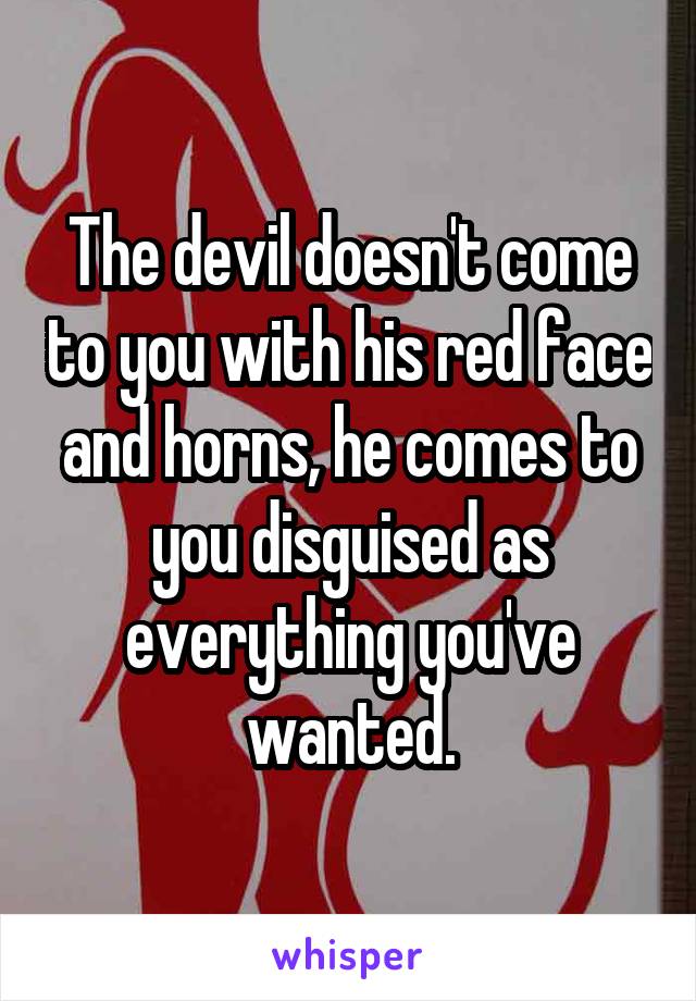 The devil doesn't come to you with his red face and horns, he comes to you disguised as everything you've wanted.