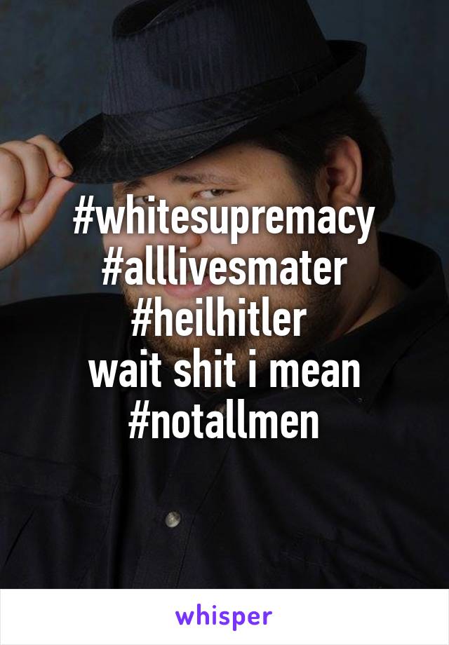 #whitesupremacy #alllivesmater #heilhitler 
wait shit i mean #notallmen