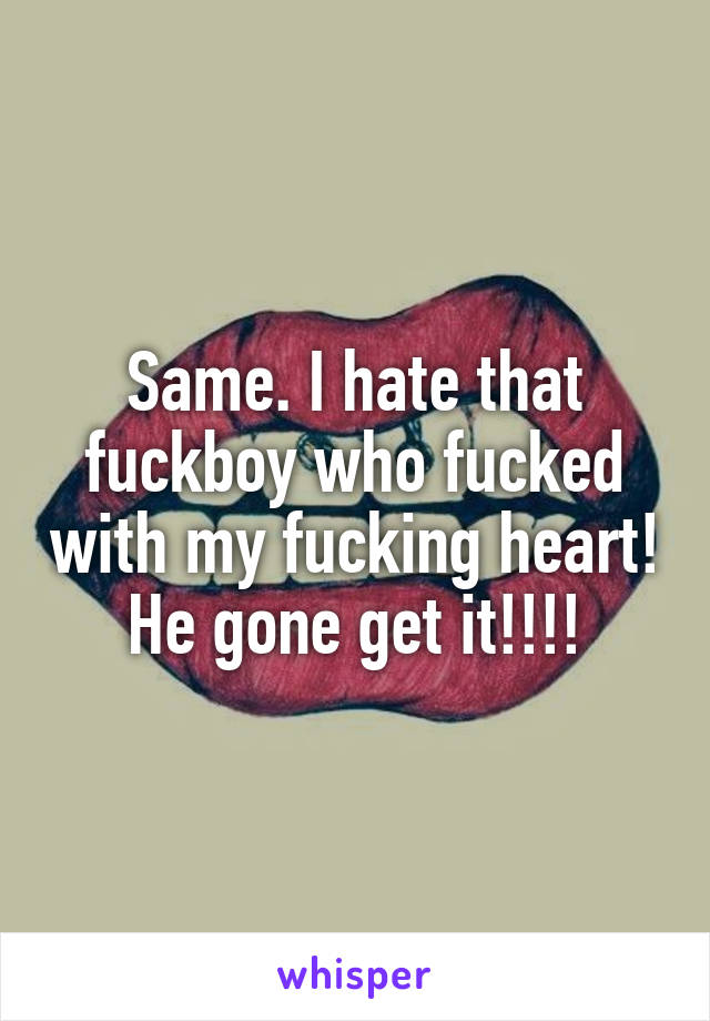 Same. I hate that fuckboy who fucked with my fucking heart! He gone get it!!!!
