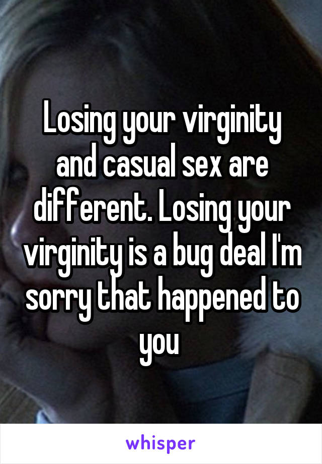 Losing your virginity and casual sex are different. Losing your virginity is a bug deal I'm sorry that happened to you 