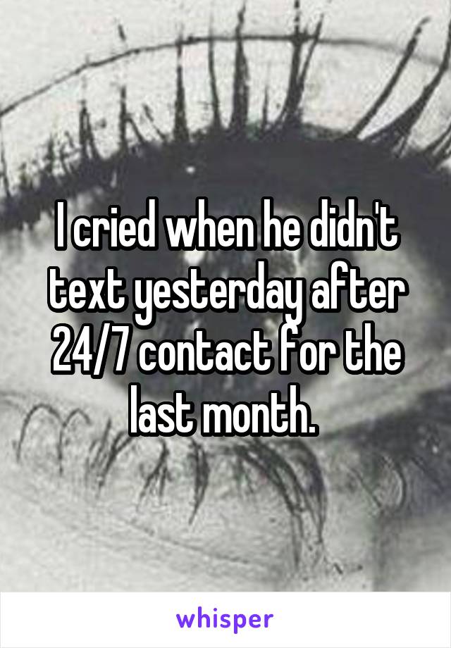 I cried when he didn't text yesterday after 24/7 contact for the last month. 