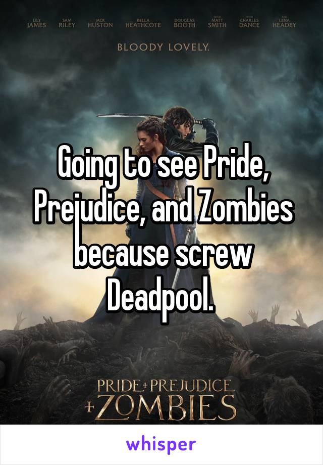 Going to see Pride, Prejudice, and Zombies because screw Deadpool. 