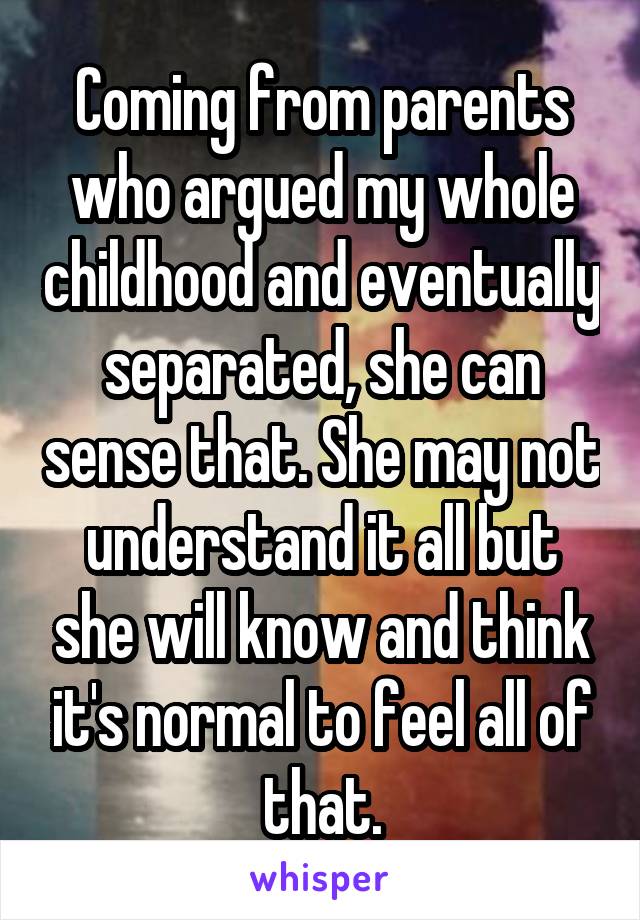 Coming from parents who argued my whole childhood and eventually separated, she can sense that. She may not understand it all but she will know and think it's normal to feel all of that.