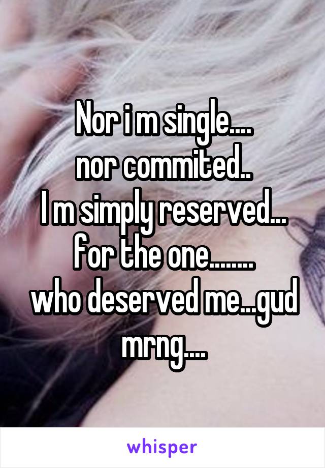 Nor i m single....
nor commited..
I m simply reserved...
for the one........
who deserved me...gud mrng....