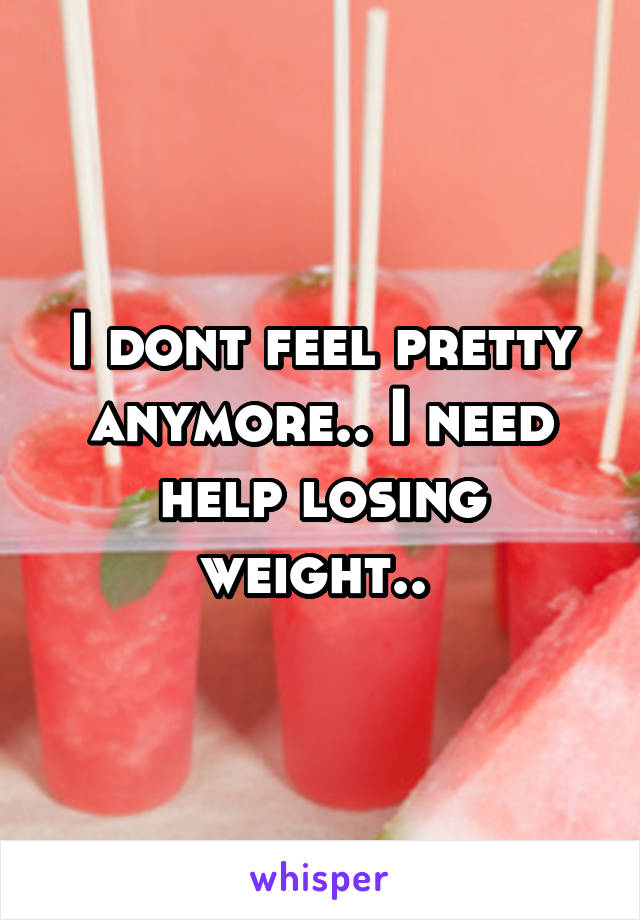 I dont feel pretty anymore.. I need help losing weight.. 