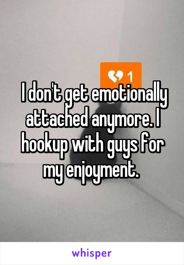  I don't get emotionally attached anymore. I hookup with guys for my enjoyment. 