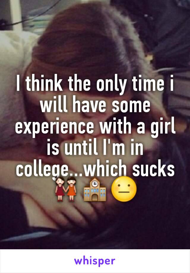 I think the only time i will have some experience with a girl is until I'm in college...which sucks
👭🏫😐